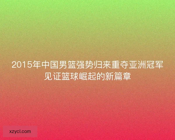 2015年中国男篮强势归来重夺亚洲冠军见证篮球崛起的新篇章