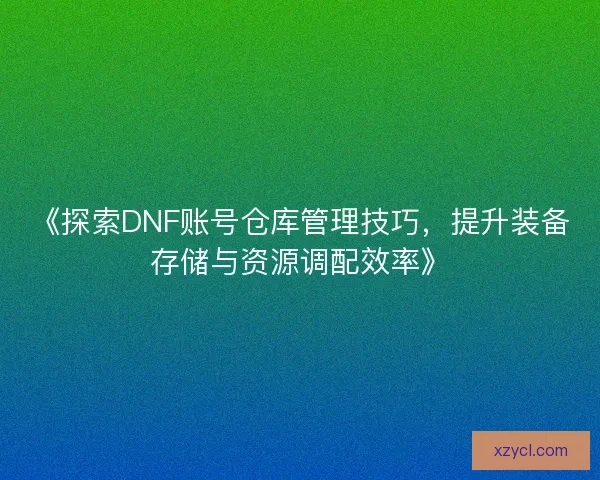 《探索DNF账号仓库管理技巧，提升装备存储与资源调配效率》