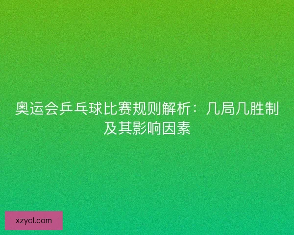 奥运会乒乓球比赛规则解析：几局几胜制及其影响因素