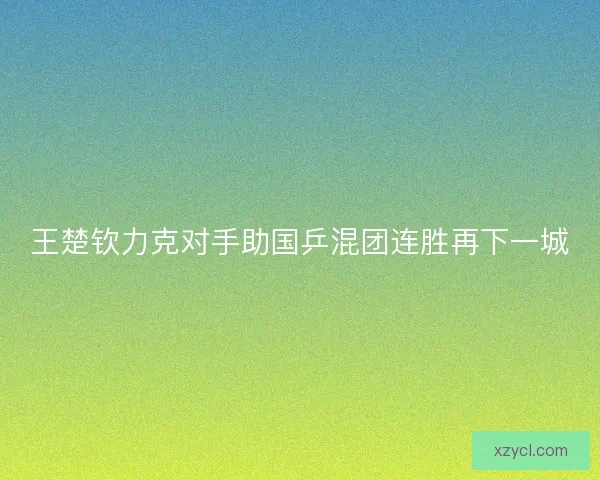 王楚钦力克对手助国乒混团连胜再下一城