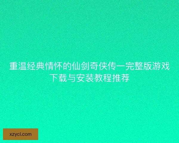 重温经典情怀的仙剑奇侠传一完整版游戏下载与安装教程推荐