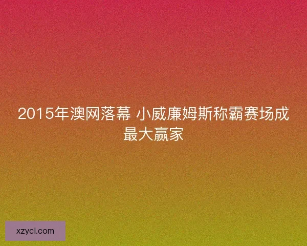 2015年澳网落幕 小威廉姆斯称霸赛场成最大赢家