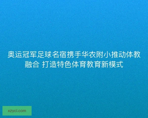 奥运冠军足球名宿携手华农附小推动体教融合 打造特色体育教育新模式