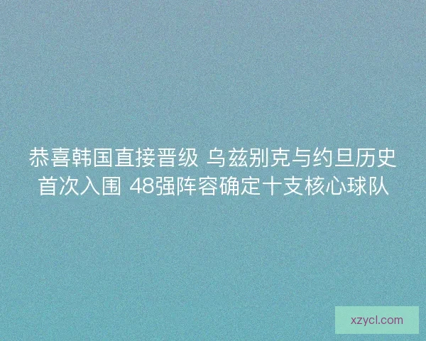 恭喜韩国直接晋级 乌兹别克与约旦历史首次入围 48强阵容确定十支核心球队 恭喜韩国直接晋级 乌兹别克与约旦历史首次入围 48强阵容确定十支核心球队