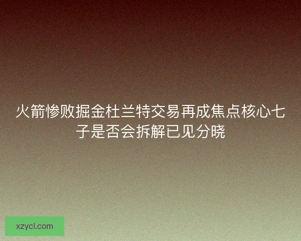 火箭惨败掘金杜兰特交易再成焦点核心七子是否会拆解已见分晓