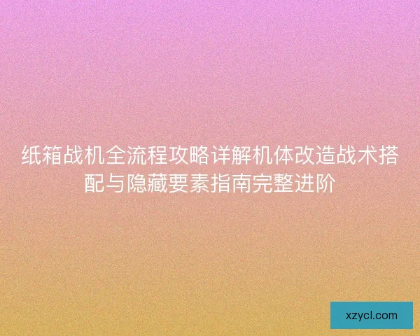 纸箱战机全流程攻略详解机体改造战术搭配与隐藏要素指南完整进阶 纸箱战机全流程攻略详解机体改造战术搭配与隐藏要素指南完整进阶