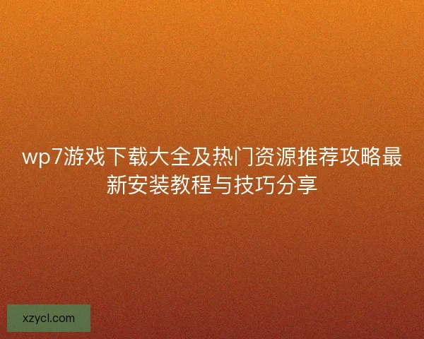 wp7游戏下载大全及热门资源推荐攻略最新安装教程与技巧分享
