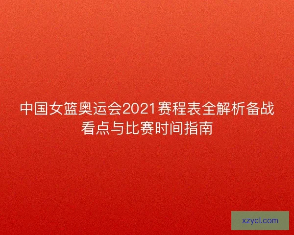 中国女篮奥运会2021赛程表全解析备战看点与比赛时间指南 中国女篮奥运会2021赛程表全解析备战看点与比赛时间指南