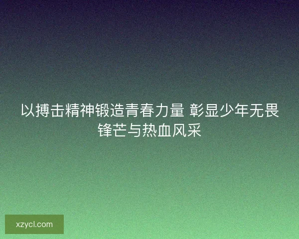 以搏击精神锻造青春力量 彰显少年无畏锋芒与热血风采 以搏击精神锻造青春力量 彰显少年无畏锋芒与热血风采
