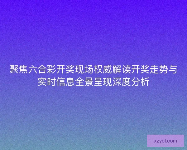 聚焦六合彩开奖现场权威解读开奖走势与实时信息全景呈现深度分析 聚焦六合彩开奖现场权威解读开奖走势与实时信息全景呈现深度分析