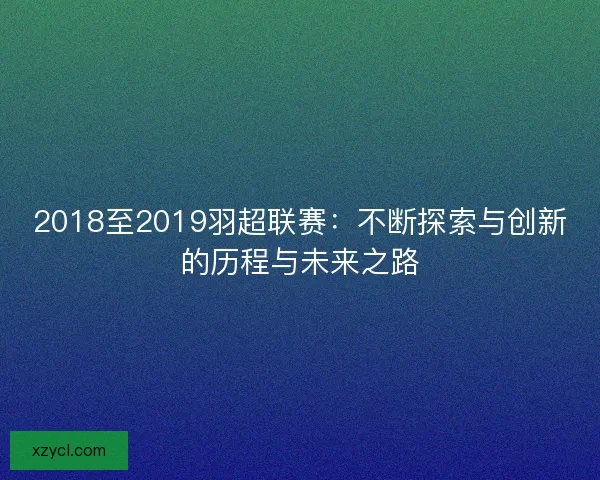 2018至2019羽超联赛:不断探索与创新的历程与未来之路 2018至2019羽超联赛:不断探索与创新的历程与未来之路