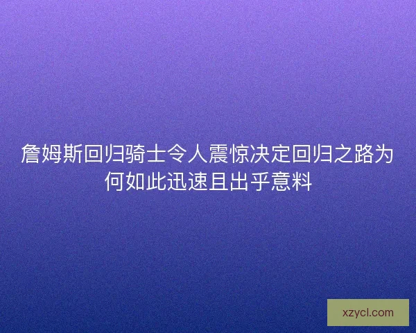 詹姆斯回归骑士令人震惊决定回归之路为何如此迅速且出乎意料