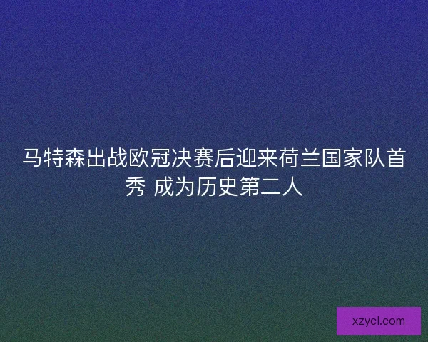 马特森出战欧冠决赛后迎来荷兰国家队首秀 成为历史第二人