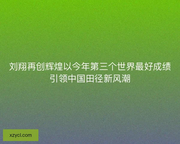 刘翔再创辉煌以今年第三个世界最好成绩引领中国田径新风潮 刘翔再创辉煌以今年第三个世界最好成绩引领中国田径新风潮