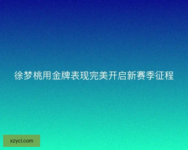 徐梦桃用金牌表现完美开启新赛季征程 徐梦桃用金牌表现完美开启新赛季征程