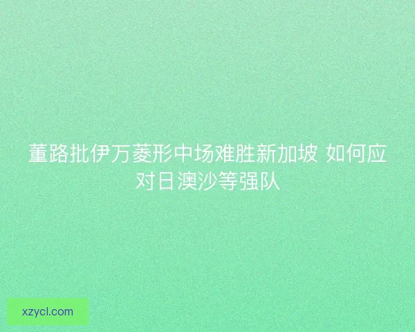 董路批伊万菱形中场难胜新加坡 如何应对日澳沙等强队 董路批伊万菱形中场难胜新加坡 如何应对日澳沙等强队