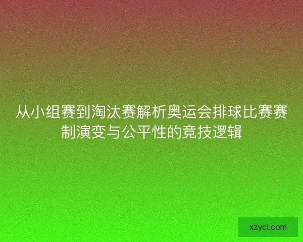 从小组赛到淘汰赛解析奥运会排球比赛赛制演变与公平性的竞技逻辑