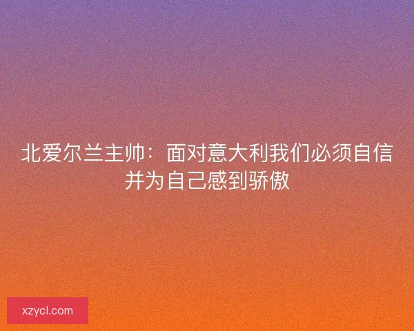 北爱尔兰主帅:面对意大利我们必须自信并为自己感到骄傲 北爱尔兰主帅:面对意大利我们必须自信并为自己感到骄傲