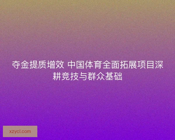 夺金提质增效 中国体育全面拓展项目深耕竞技与群众基础 夺金提质增效 中国体育全面拓展项目深耕竞技与群众基础
