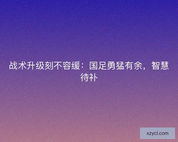 战术升级刻不容缓：国足勇猛有余，智慧待补