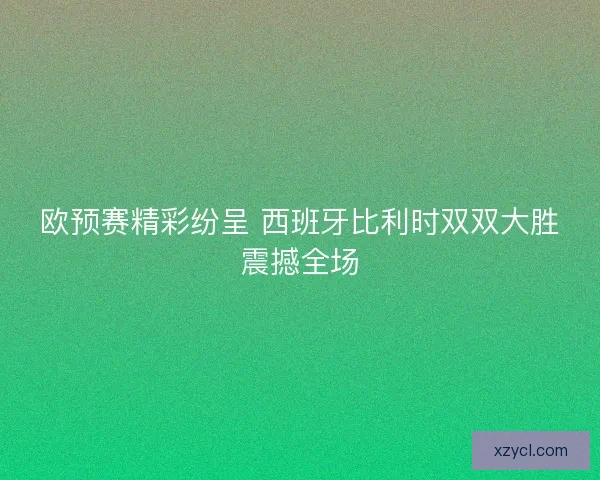 欧预赛精彩纷呈 西班牙比利时双双大胜震撼全场 欧预赛精彩纷呈 西班牙比利时双双大胜震撼全场