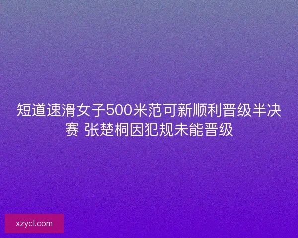 短道速滑女子500米范可新顺利晋级半决赛 张楚桐因犯规未能晋级 短道速滑女子500米范可新顺利晋级半决赛 张楚桐因犯规未能晋级