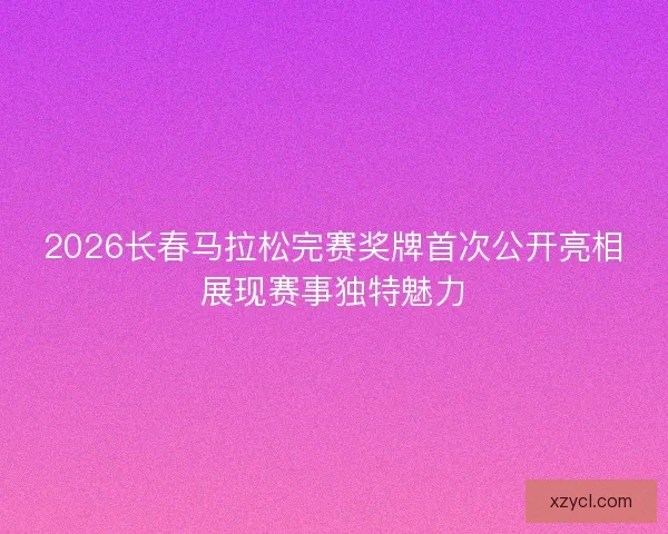 2026长春马拉松完赛奖牌首次公开亮相展现赛事独特魅力 2026长春马拉松完赛奖牌首次公开亮相展现赛事独特魅力