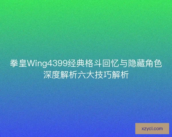 拳皇Wing4399经典格斗回忆与隐藏角色深度解析六大技巧解析