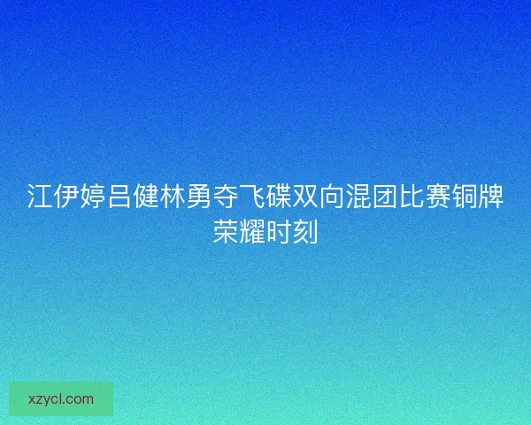 江伊婷吕健林勇夺飞碟双向混团比赛铜牌荣耀时刻