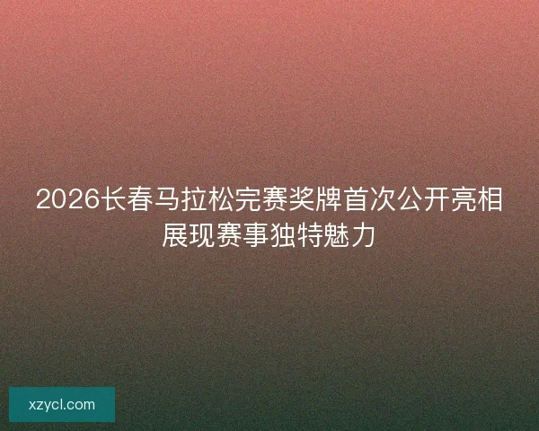 2026长春马拉松完赛奖牌首次公开亮相展现赛事独特魅力