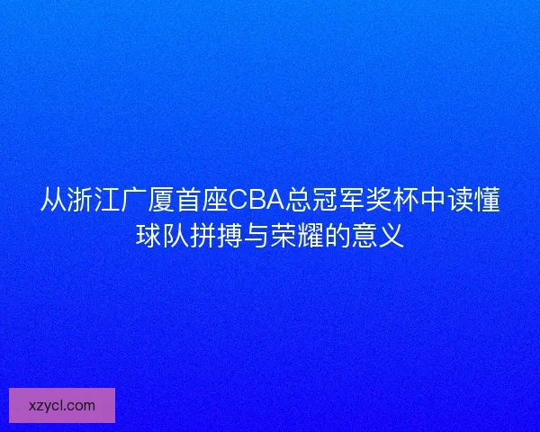 从浙江广厦首座CBA总冠军奖杯中读懂球队拼搏与荣耀的意义