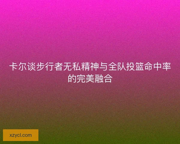 卡尔谈步行者无私精神与全队投篮命中率的完美融合
