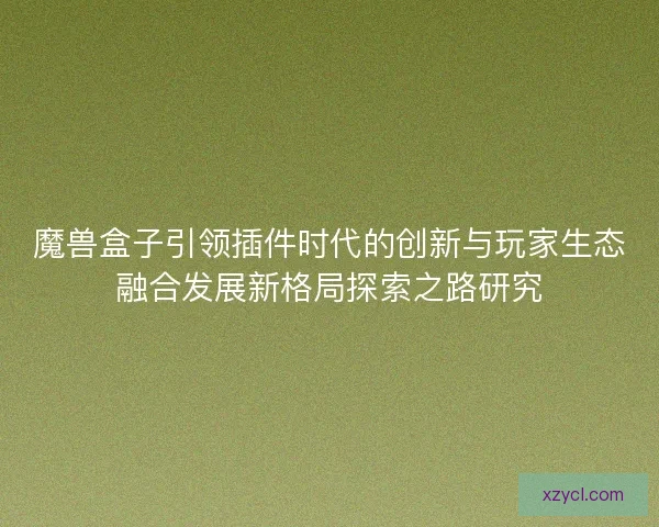 魔兽盒子引领插件时代的创新与玩家生态融合发展新格局探索之路研究