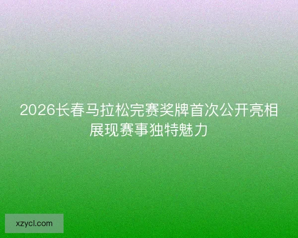 2026长春马拉松完赛奖牌首次公开亮相展现赛事独特魅力