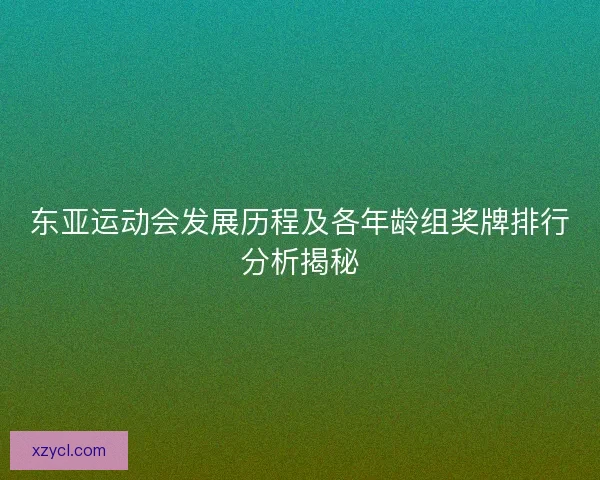 东亚运动会发展历程及各年龄组奖牌排行分析揭秘 东亚运动会发展历程及各年龄组奖牌排行分析揭秘
