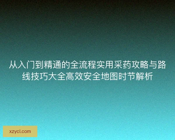 从入门到精通的全流程实用采药攻略与路线技巧大全高效安全地图时节解析 从入门到精通的全流程实用采药攻略与路线技巧大全高效安全地图时节解析