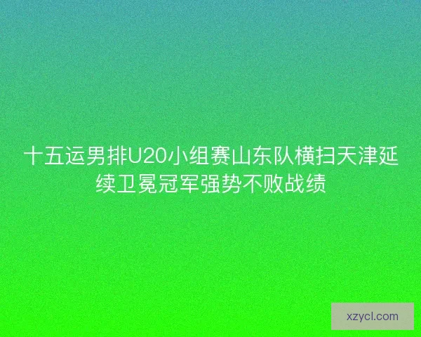 十五运男排U20小组赛山东队横扫天津延续卫冕冠军强势不败战绩
