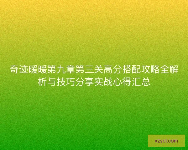 奇迹暖暖第九章第三关高分搭配攻略全解析与技巧分享实战心得汇总 奇迹暖暖第九章第三关高分搭配攻略全解析与技巧分享实战心得汇总