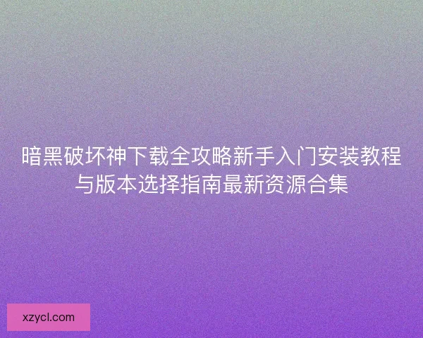 暗黑破坏神下载全攻略新手入门安装教程与版本选择指南最新资源合集